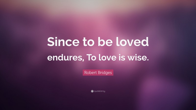 Robert Bridges Quote: “Since to be loved endures, To love is wise.”