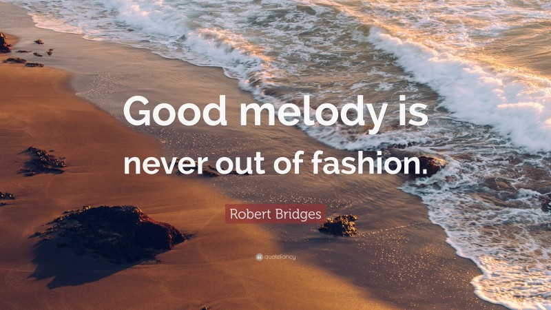 Robert Bridges Quote: “Good melody is never out of fashion.”