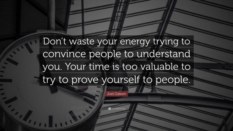 Joel Osteen Quote: “Don’t waste your energy trying to convince people to understand you. Your time is too valuable to try to prove yourself to people.”