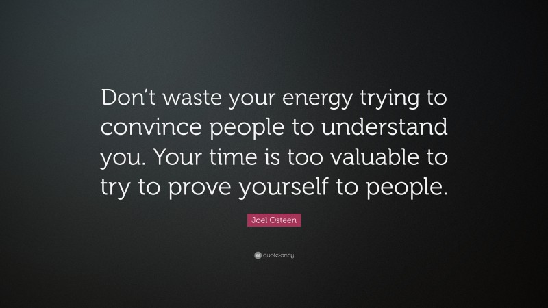 Joel Osteen Quote: “Don’t waste your energy trying to convince people to understand you. Your time is too valuable to try to prove yourself to people.”