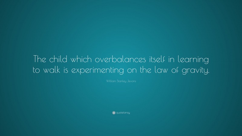 William Stanley Jevons Quote: “The child which overbalances itself in learning to walk is experimenting on the law of gravity.”