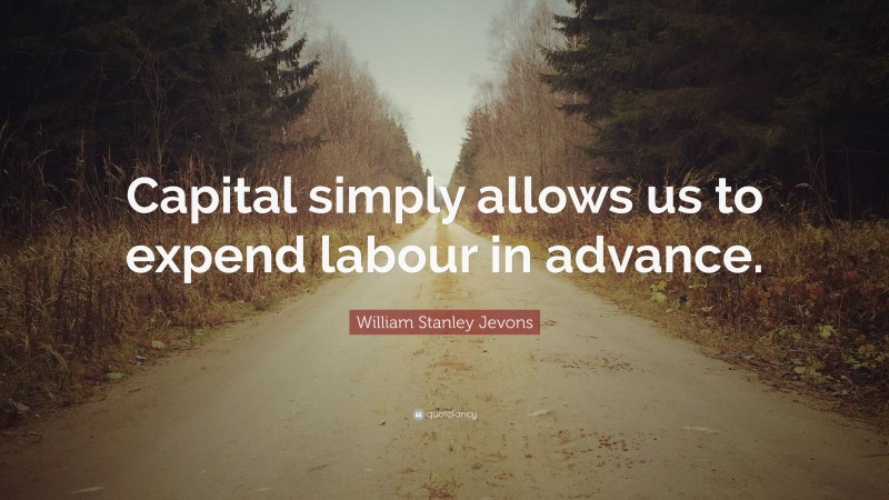 William Stanley Jevons Quote: “Capital simply allows us to expend labour in advance.”