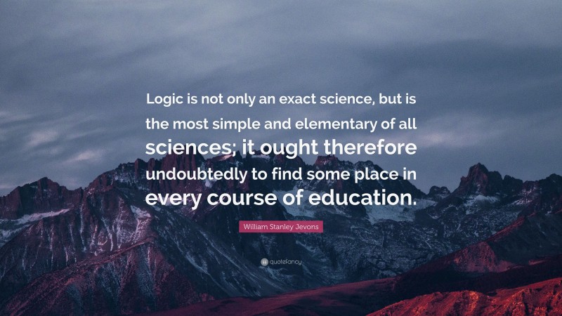 William Stanley Jevons Quote: “Logic is not only an exact science, but is the most simple and elementary of all sciences; it ought therefore undoubtedly to find some place in every course of education.”