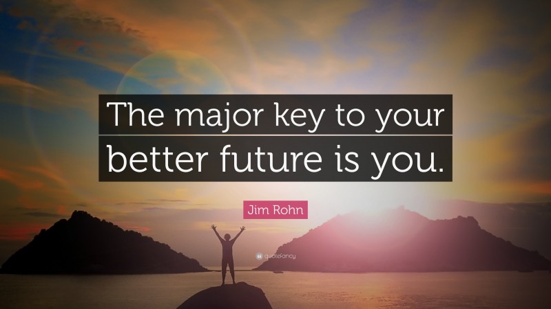 Jim Rohn Quote: “The major key to your better future is you.”