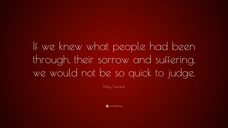 Nicky Gumbel Quote: “If we knew what people had been through, their sorrow and suffering, we would not be so quick to judge.”