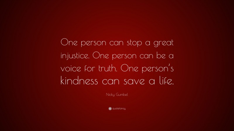 Nicky Gumbel Quote: “One person can stop a great injustice. One person can be a voice for truth. One person’s kindness can save a life.”