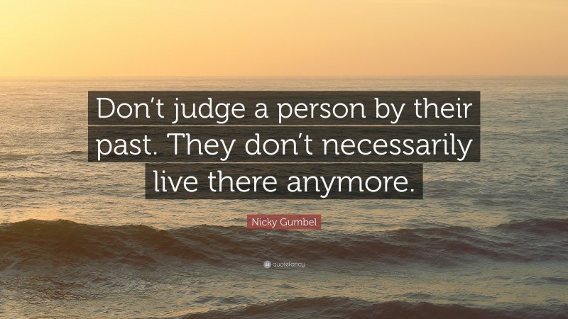 Nicky Gumbel Quote: “Don’t judge a person by their past. They don’t necessarily live there anymore.”