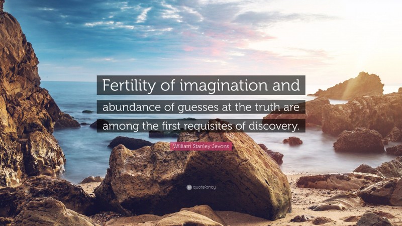 William Stanley Jevons Quote: “Fertility of imagination and abundance of guesses at the truth are among the first requisites of discovery.”