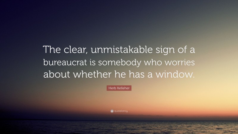 Herb Kelleher Quote: “The clear, unmistakable sign of a bureaucrat is somebody who worries about whether he has a window.”