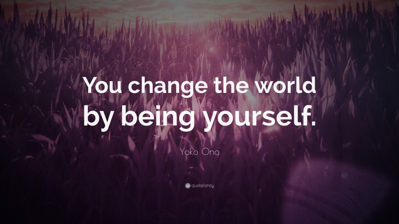 Yoko Ono Quote: “You change the world by being yourself.”