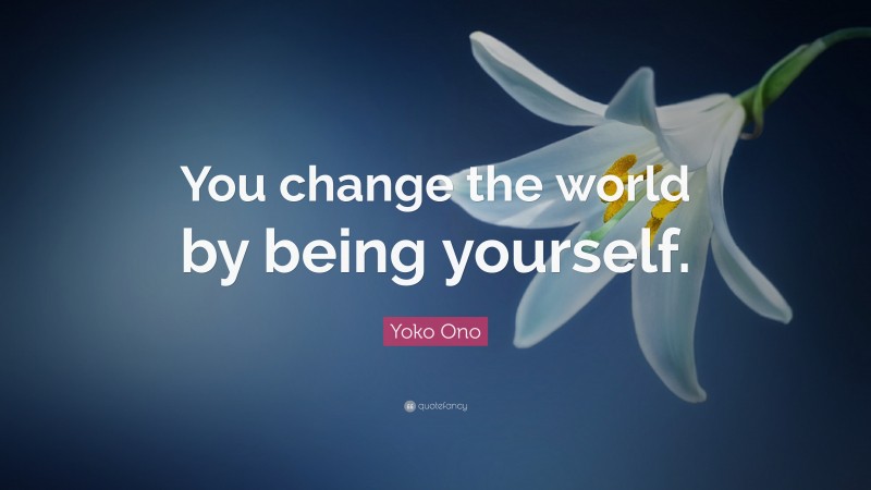 Yoko Ono Quote: “You change the world by being yourself.”