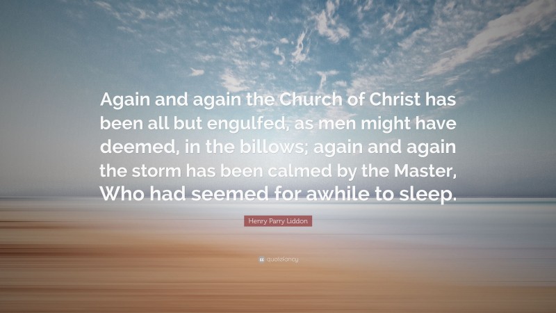 Henry Parry Liddon Quote: “Again and again the Church of Christ has been all but engulfed, as men might have deemed, in the billows; again and again the storm has been calmed by the Master, Who had seemed for awhile to sleep.”