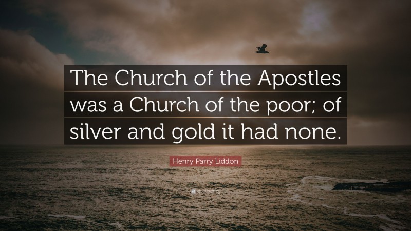 Henry Parry Liddon Quote: “The Church of the Apostles was a Church of the poor; of silver and gold it had none.”