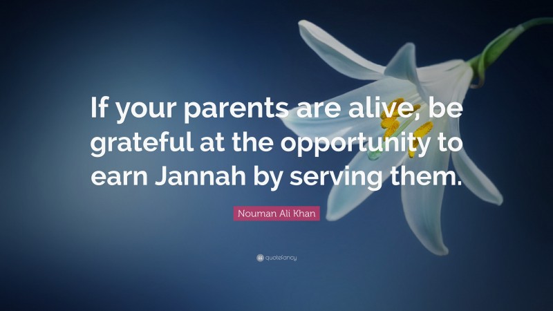Nouman Ali Khan Quote: “If your parents are alive, be grateful at the opportunity to earn Jannah by serving them.”