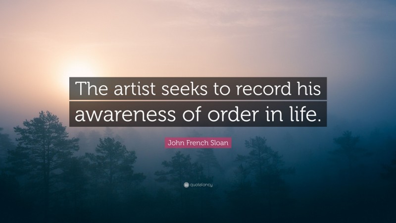 John French Sloan Quote: “The artist seeks to record his awareness of order in life.”