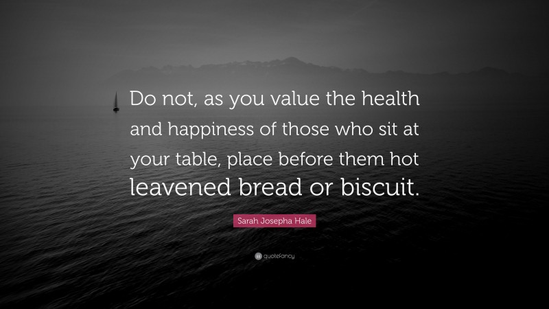 Sarah Josepha Hale Quote: “Do not, as you value the health and happiness of those who sit at your table, place before them hot leavened bread or biscuit.”
