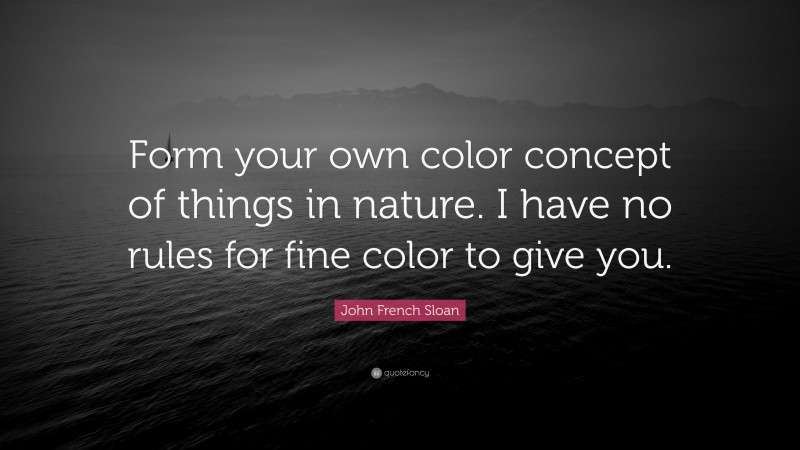 John French Sloan Quote: “Form your own color concept of things in nature. I have no rules for fine color to give you.”
