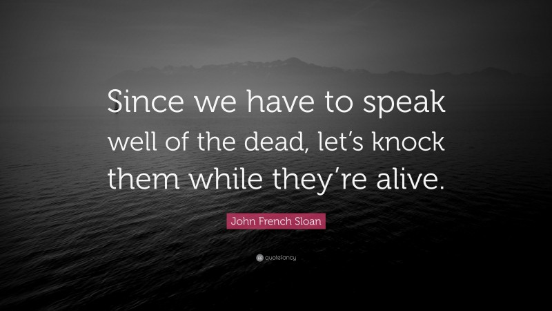 John French Sloan Quote: “Since we have to speak well of the dead, let’s knock them while they’re alive.”