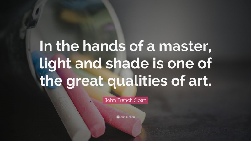 John French Sloan Quote: “In the hands of a master, light and shade is one of the great qualities of art.”