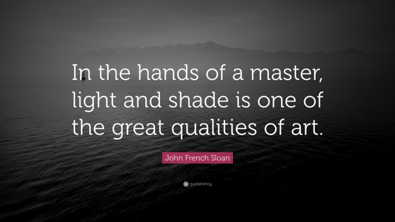 John French Sloan Quote: “In the hands of a master, light and shade is one of the great qualities of art.”