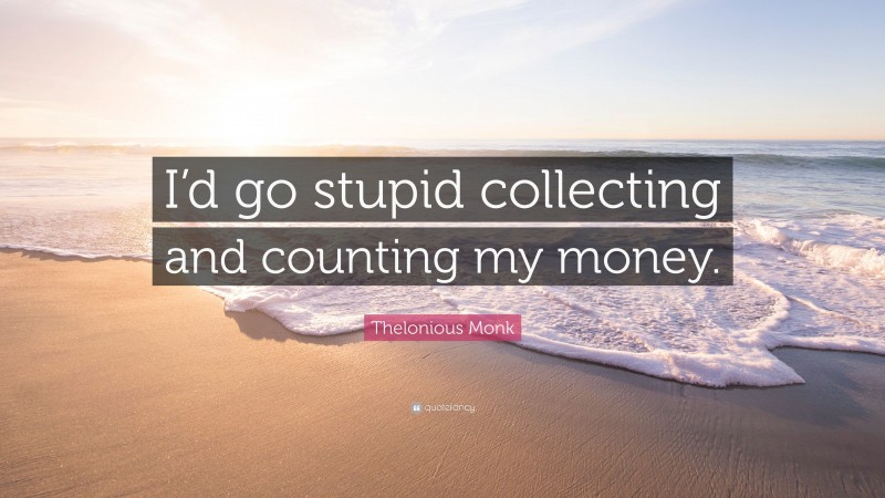 Thelonious Monk Quote: “I’d go stupid collecting and counting my money.”