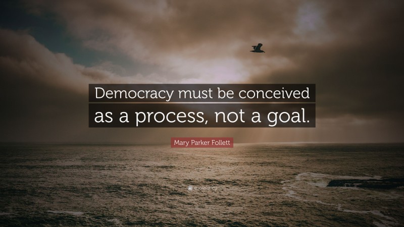 Mary Parker Follett Quote: “Democracy must be conceived as a process, not a goal.”