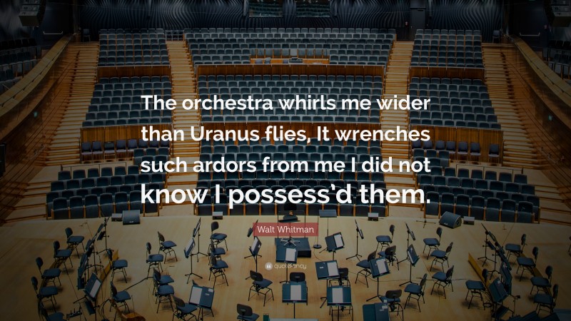 Walt Whitman Quote: “The orchestra whirls me wider than Uranus flies, It wrenches such ardors from me I did not know I possess’d them.”