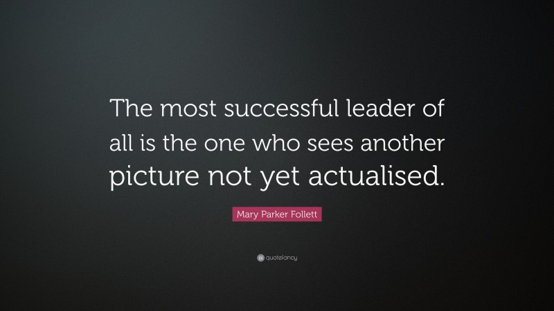 Mary Parker Follett Quote: “The most successful leader of all is the one who sees another picture not yet actualised.”