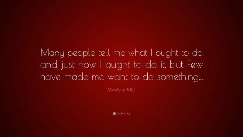 Mary Parker Follett Quote: “Many people tell me what I ought to do and just how I ought to do it, but Few have made me want to do something...”