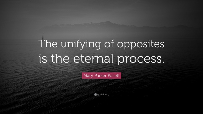 Mary Parker Follett Quote: “The unifying of opposites is the eternal process.”