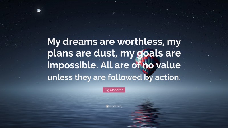 Og Mandino Quote: “My dreams are worthless, my plans are dust, my goals are impossible. All are of no value unless they are followed by action.”