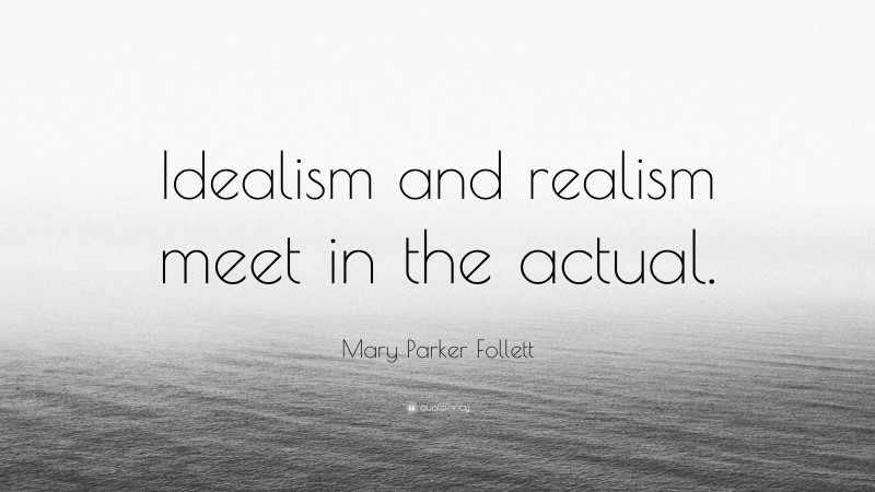 Mary Parker Follett Quote: “Idealism and realism meet in the actual.”