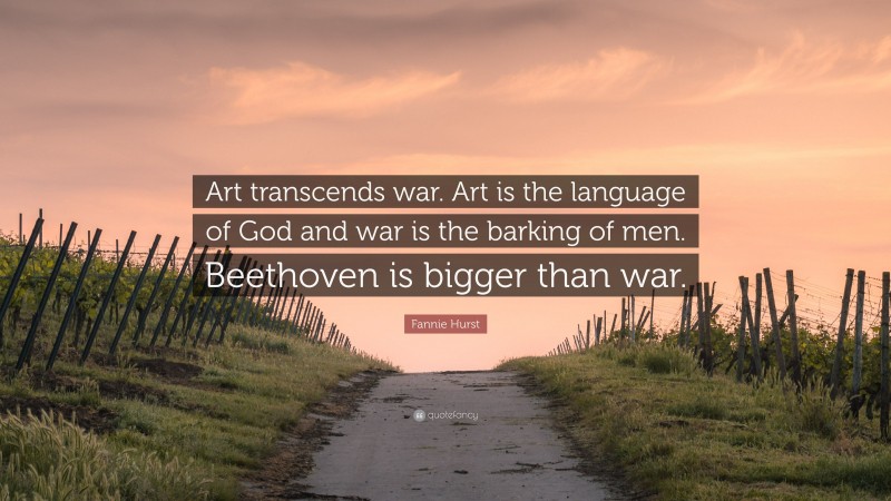 Fannie Hurst Quote: “Art transcends war. Art is the language of God and war is the barking of men. Beethoven is bigger than war.”
