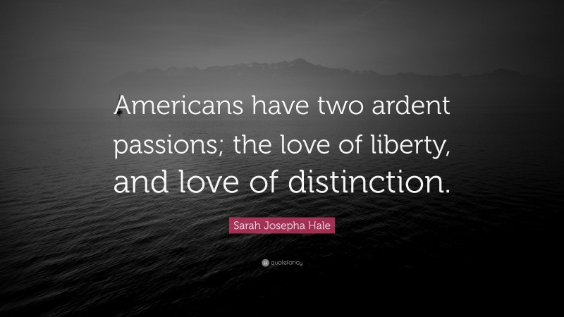 Sarah Josepha Hale Quote: “Americans have two ardent passions; the love of liberty, and love of distinction.”