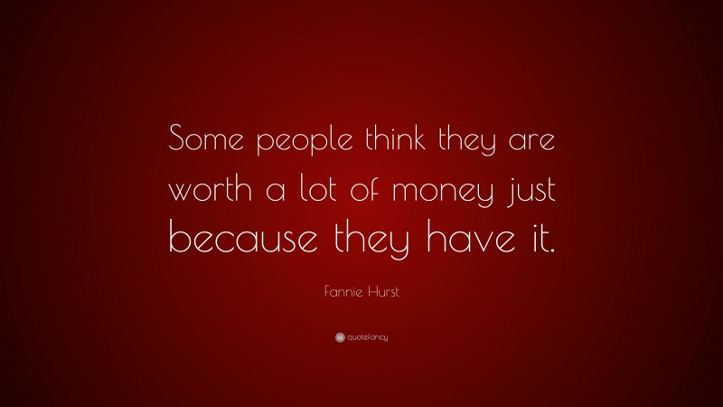 Fannie Hurst Quote: “Some people think they are worth a lot of money just because they have it.”