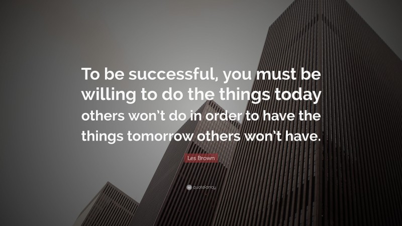 Les Brown Quote: “To be successful, you must be willing to do the things today others won’t do in order to have the things tomorrow others won’t have.”