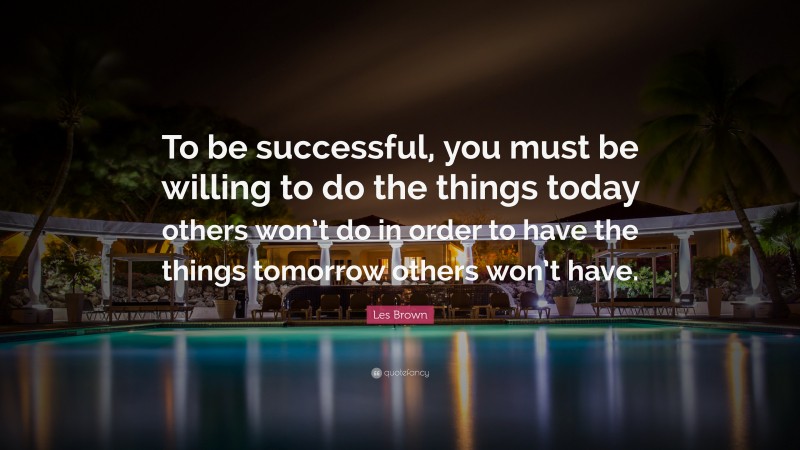 Les Brown Quote: “To be successful, you must be willing to do the things today others won’t do in order to have the things tomorrow others won’t have.”