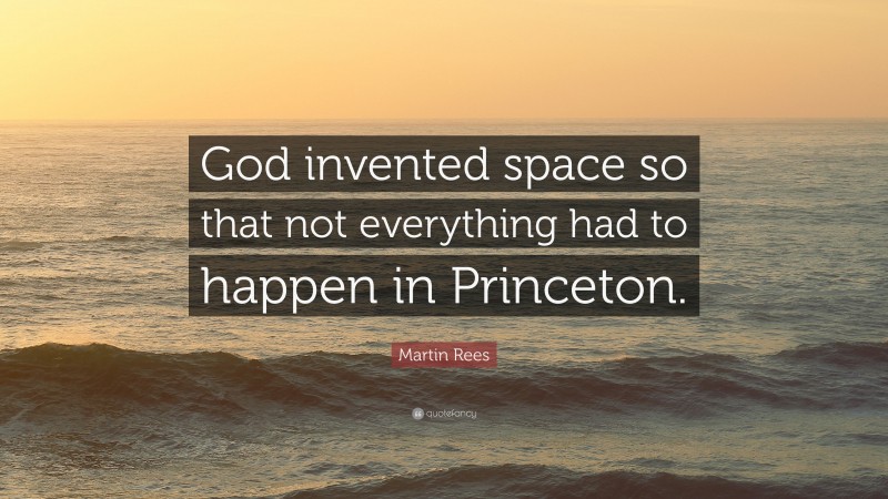 Martin Rees Quote: “God invented space so that not everything had to happen in Princeton.”