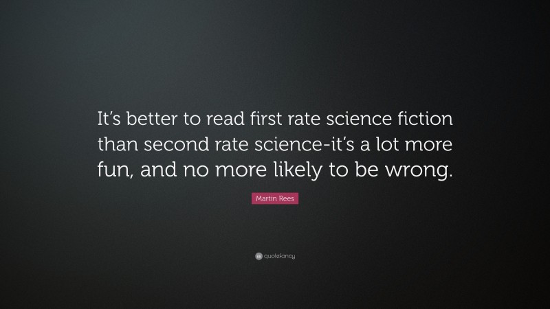 Martin Rees Quote: “It’s better to read first rate science fiction than second rate science-it’s a lot more fun, and no more likely to be wrong.”