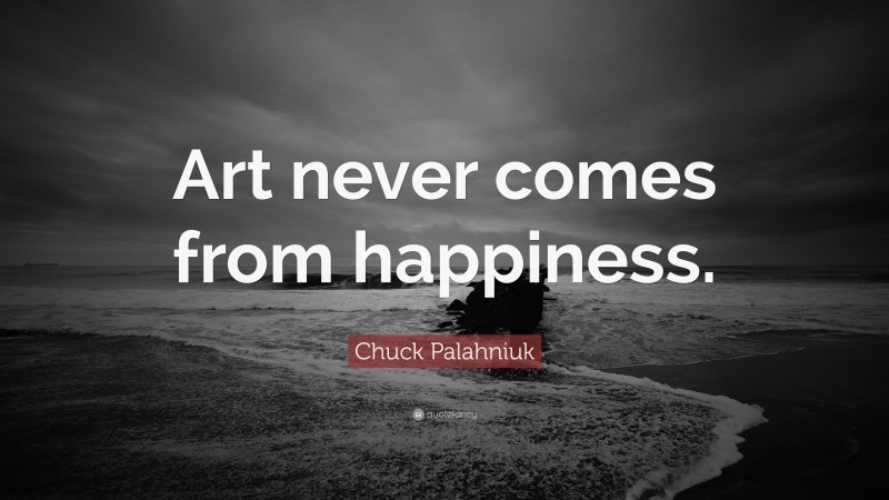 Chuck Palahniuk Quote: “Art never comes from happiness.”