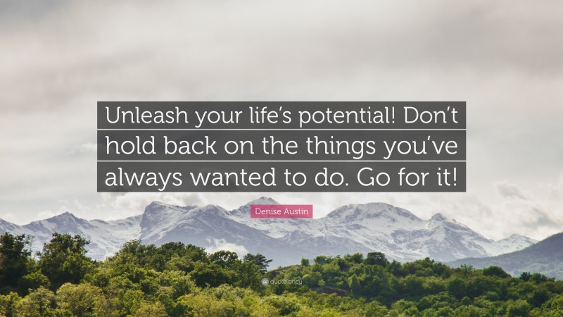 Denise Austin Quote: “Unleash your life’s potential! Don’t hold back on the things you’ve always wanted to do. Go for it!”