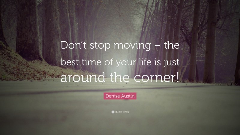 Denise Austin Quote: “Don’t stop moving – the best time of your life is just around the corner!”
