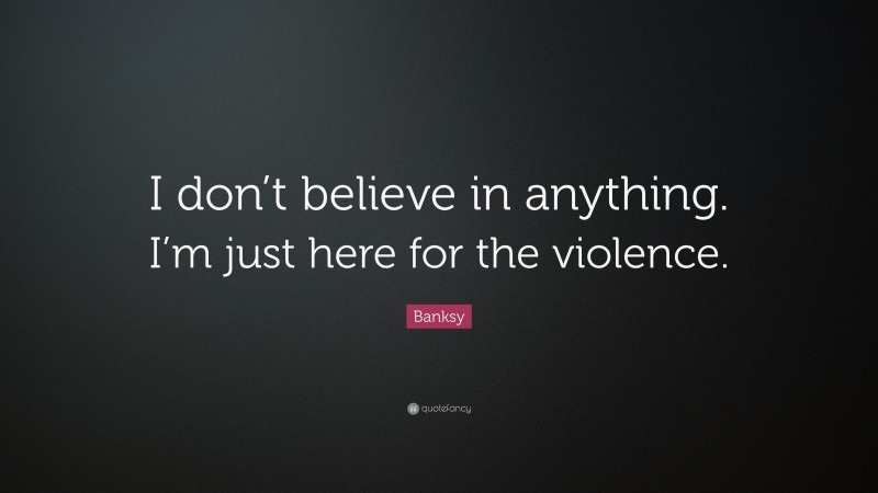 Banksy Quote: “I don’t believe in anything. I’m just here for the violence.”