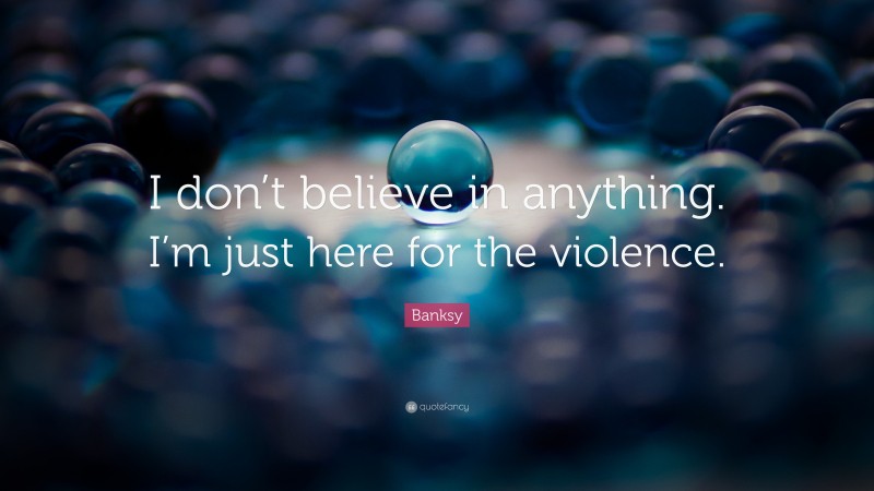 Banksy Quote: “I don’t believe in anything. I’m just here for the violence.”