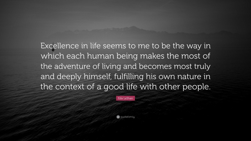 Eda LeShan Quote: “Excellence in life seems to me to be the way in which each human being makes the most of the adventure of living and becomes most truly and deeply himself, fulfilling his own nature in the context of a good life with other people.”