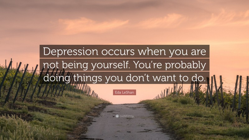 Eda LeShan Quote: “Depression occurs when you are not being yourself. You’re probably doing things you don’t want to do.”