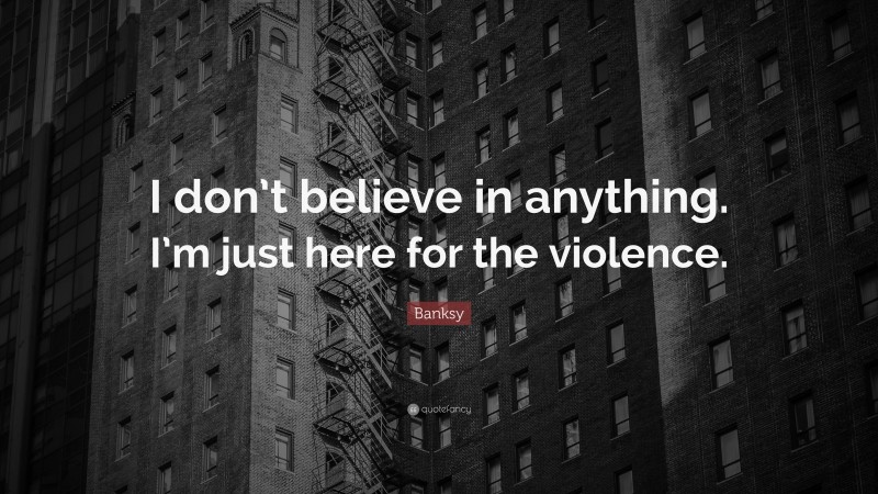 Banksy Quote: “I don’t believe in anything. I’m just here for the violence.”