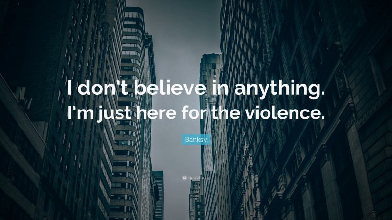 Banksy Quote: “I don’t believe in anything. I’m just here for the violence.”