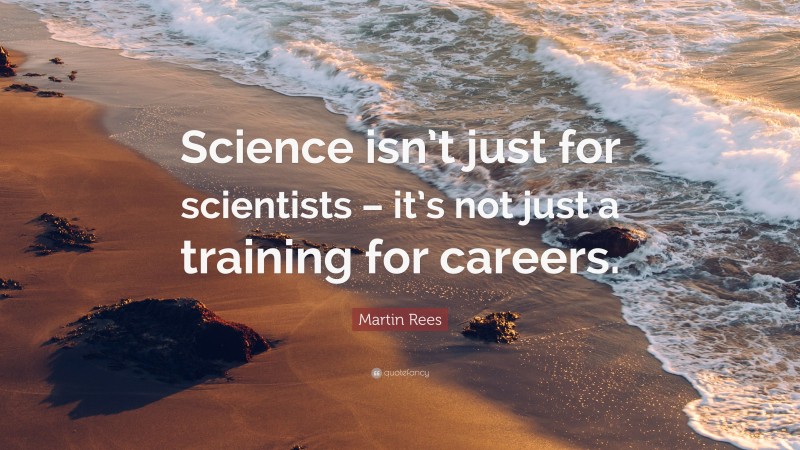 Martin Rees Quote: “Science isn’t just for scientists – it’s not just a training for careers.”
