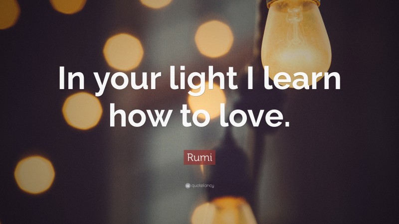 Rumi Quote: “In your light I learn how to love.”